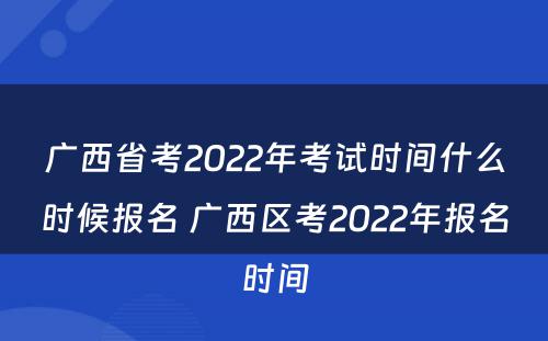 广西省考2022年考试时间什么时候报名 广西区考2022年报名时间
