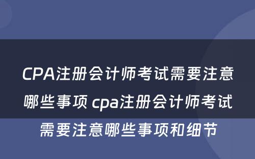 CPA注册会计师考试需要注意哪些事项 cpa注册会计师考试需要注意哪些事项和细节