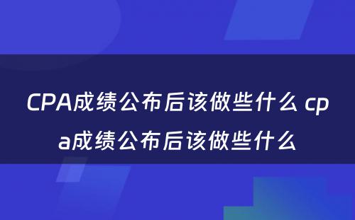 CPA成绩公布后该做些什么 cpa成绩公布后该做些什么