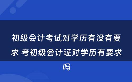 初级会计考试对学历有没有要求 考初级会计证对学历有要求吗