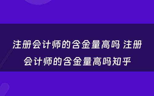 注册会计师的含金量高吗 注册会计师的含金量高吗知乎