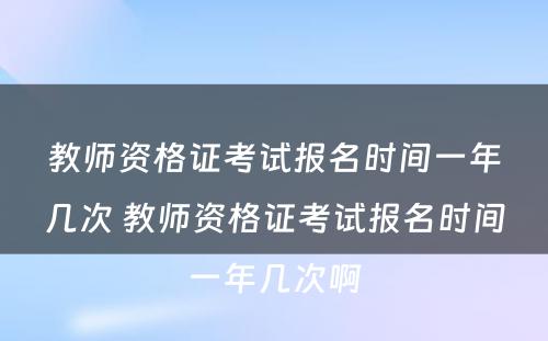 教师资格证考试报名时间一年几次 教师资格证考试报名时间一年几次啊