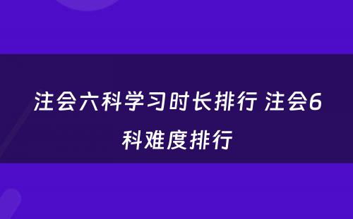 注会六科学习时长排行 注会6科难度排行