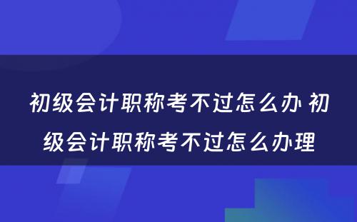 初级会计职称考不过怎么办 初级会计职称考不过怎么办理