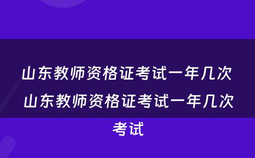 山东教师资格证考试一年几次 山东教师资格证考试一年几次考试