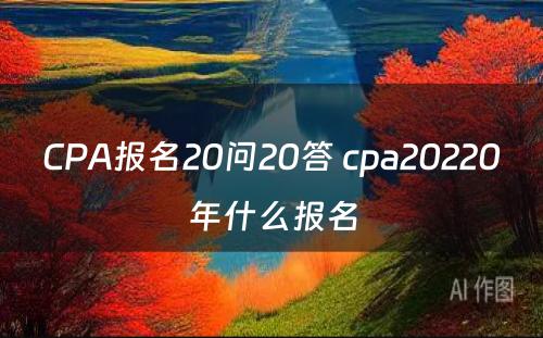 CPA报名20问20答 cpa20220年什么报名