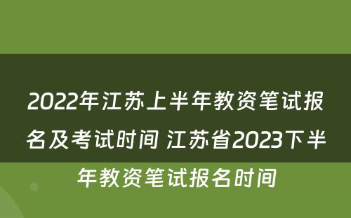 2022年江苏上半年教资笔试报名及考试时间 江苏省2023下半年教资笔试报名时间