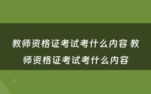 教师资格证考试考什么内容 教师资格证考试考什么内容