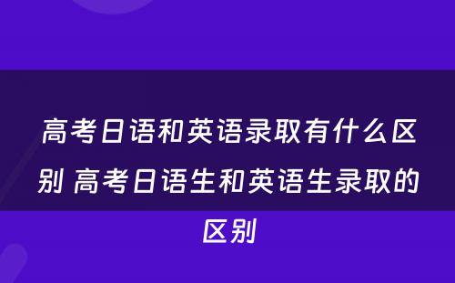 高考日语和英语录取有什么区别 高考日语生和英语生录取的区别