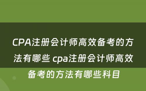 CPA注册会计师高效备考的方法有哪些 cpa注册会计师高效备考的方法有哪些科目