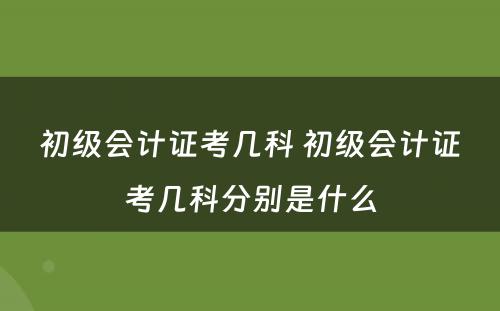 初级会计证考几科 初级会计证考几科分别是什么