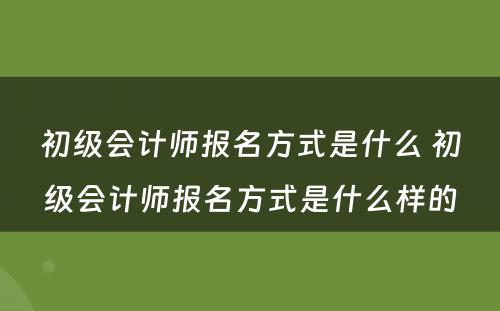 初级会计师报名方式是什么 初级会计师报名方式是什么样的