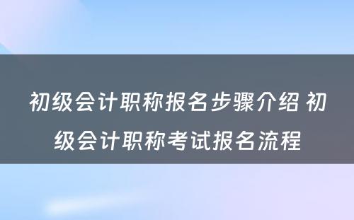 初级会计职称报名步骤介绍 初级会计职称考试报名流程