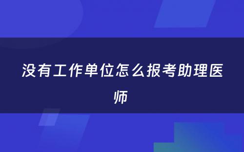 没有工作单位怎么报考助理医师 