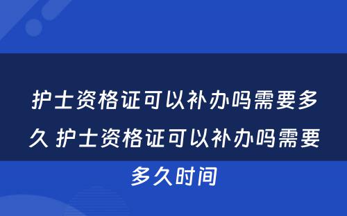 护士资格证可以补办吗需要多久 护士资格证可以补办吗需要多久时间