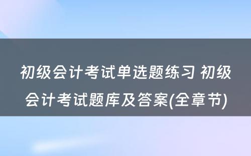 初级会计考试单选题练习 初级会计考试题库及答案(全章节)