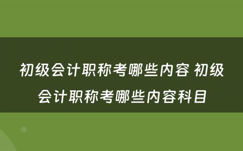 初级会计职称考哪些内容 初级会计职称考哪些内容科目