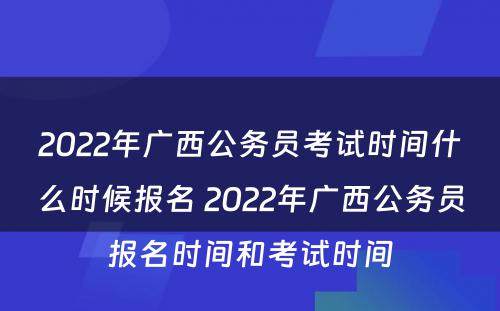 2022年广西公务员考试时间什么时候报名 2022年广西公务员报名时间和考试时间