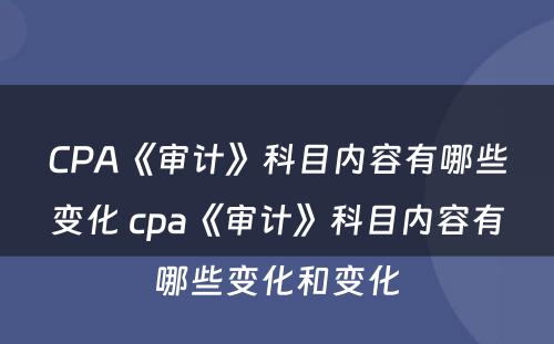 CPA《审计》科目内容有哪些变化 cpa《审计》科目内容有哪些变化和变化