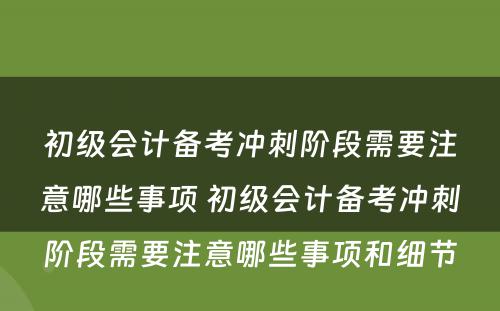 初级会计备考冲刺阶段需要注意哪些事项 初级会计备考冲刺阶段需要注意哪些事项和细节