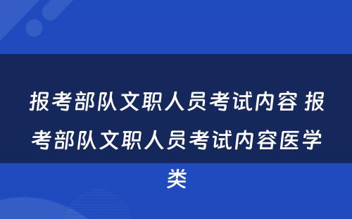 报考部队文职人员考试内容 报考部队文职人员考试内容医学类