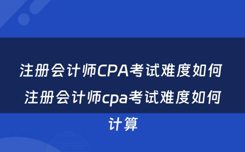注册会计师CPA考试难度如何 注册会计师cpa考试难度如何计算