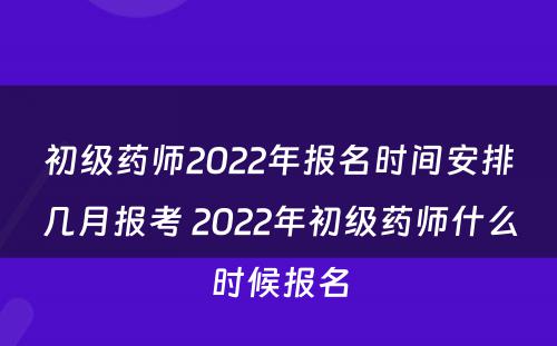 初级药师2022年报名时间安排几月报考 2022年初级药师什么时候报名
