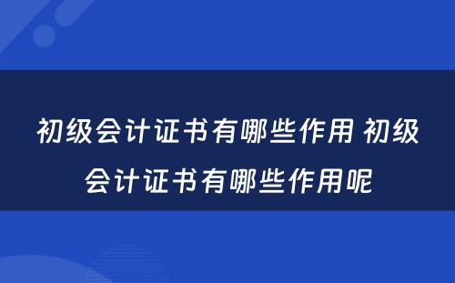 初级会计证书有哪些作用 初级会计证书有哪些作用呢