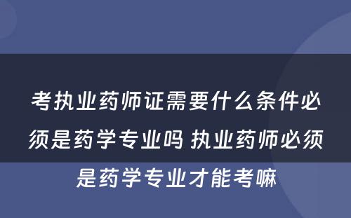 考执业药师证需要什么条件必须是药学专业吗 执业药师必须是药学专业才能考嘛