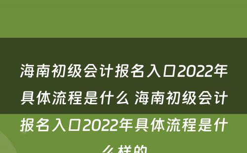 海南初级会计报名入口2022年具体流程是什么 海南初级会计报名入口2022年具体流程是什么样的