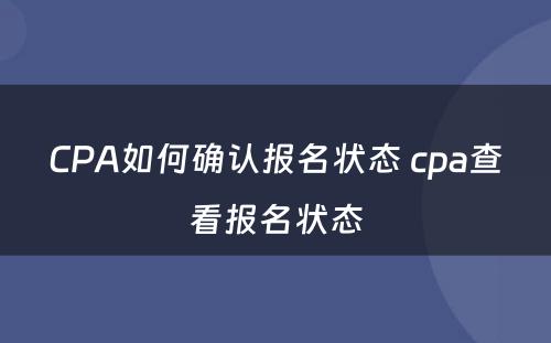 CPA如何确认报名状态 cpa查看报名状态