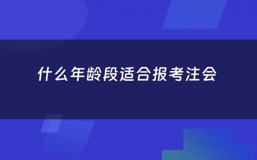 什么年龄段适合报考注会 