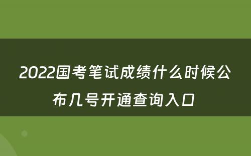 2022国考笔试成绩什么时候公布几号开通查询入口 