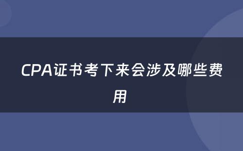 CPA证书考下来会涉及哪些费用 