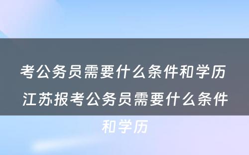 考公务员需要什么条件和学历 江苏报考公务员需要什么条件和学历