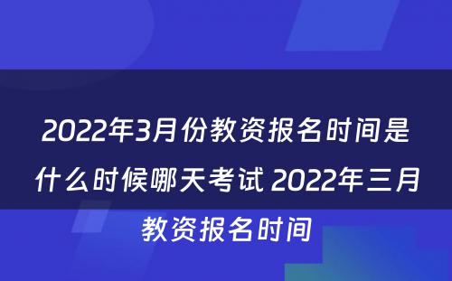 2022年3月份教资报名时间是什么时候哪天考试 2022年三月教资报名时间