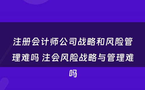 注册会计师公司战略和风险管理难吗 注会风险战略与管理难吗