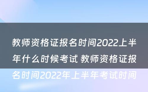 教师资格证报名时间2022上半年什么时候考试 教师资格证报名时间2022年上半年考试时间