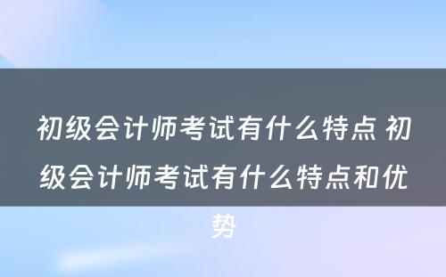 初级会计师考试有什么特点 初级会计师考试有什么特点和优势