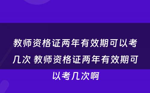 教师资格证两年有效期可以考几次 教师资格证两年有效期可以考几次啊