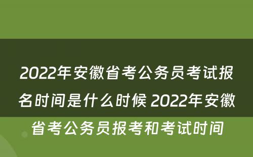 2022年安徽省考公务员考试报名时间是什么时候 2022年安徽省考公务员报考和考试时间