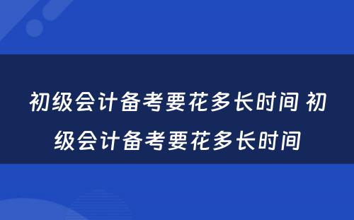 初级会计备考要花多长时间 初级会计备考要花多长时间