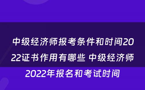 中级经济师报考条件和时间2022证书作用有哪些 中级经济师2022年报名和考试时间