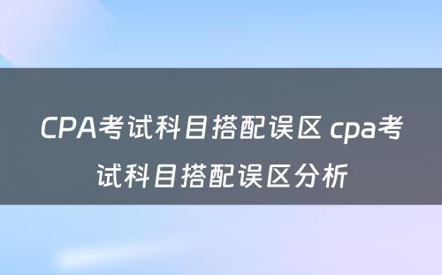 CPA考试科目搭配误区 cpa考试科目搭配误区分析