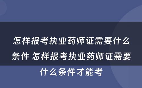 怎样报考执业药师证需要什么条件 怎样报考执业药师证需要什么条件才能考