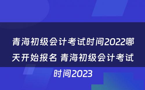 青海初级会计考试时间2022哪天开始报名 青海初级会计考试时间2023