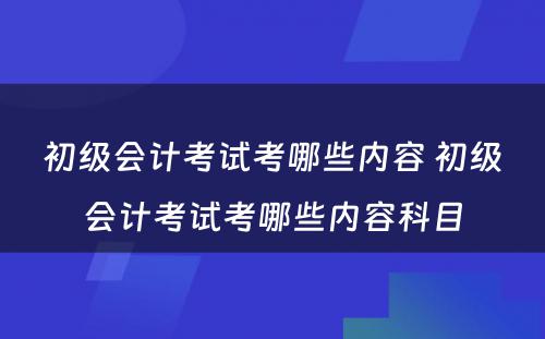 初级会计考试考哪些内容 初级会计考试考哪些内容科目