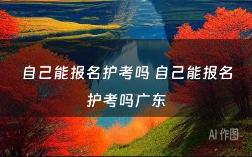 自己能报名护考吗 自己能报名护考吗广东