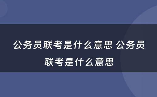 公务员联考是什么意思 公务员联考是什么意思