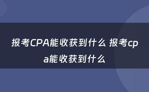 报考CPA能收获到什么 报考cpa能收获到什么